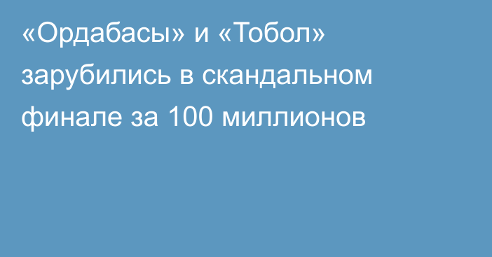 «Ордабасы» и «Тобол» зарубились в скандальном финале за 100 миллионов