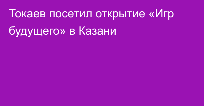 Токаев посетил открытие «Игр будущего» в Казани