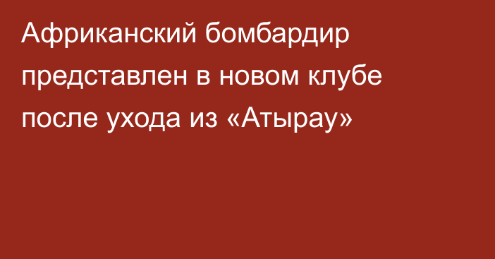 Африканский бомбардир представлен в новом клубе после ухода из «Атырау»