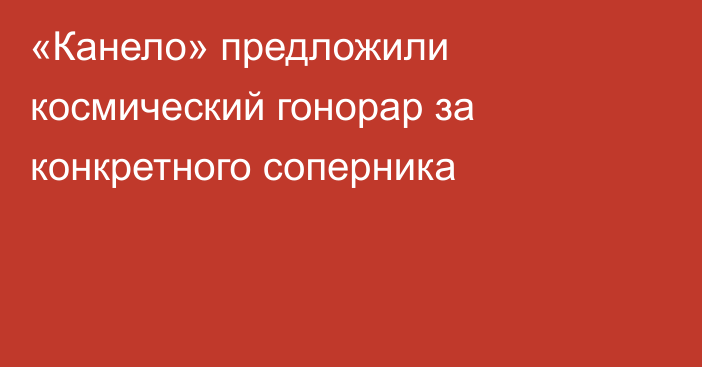 «Канело» предложили космический гонорар за конкретного соперника