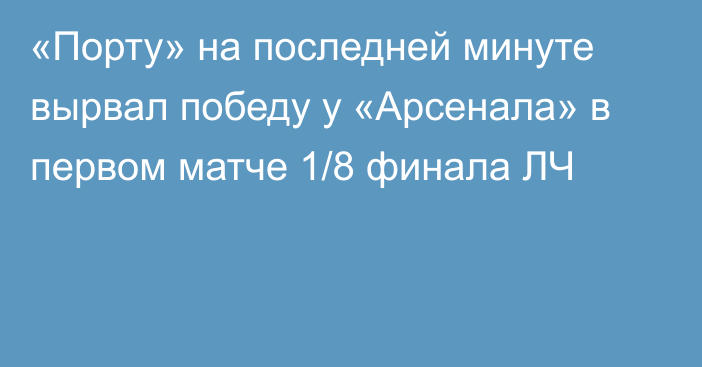 «Порту» на последней минуте вырвал победу у «Арсенала» в первом матче 1/8 финала ЛЧ