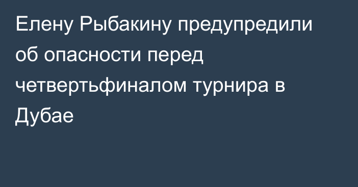 Елену Рыбакину предупредили об опасности перед четвертьфиналом турнира в Дубае