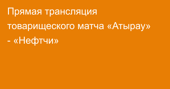 Прямая трансляция товарищеского матча «Атырау» - «Нефтчи»