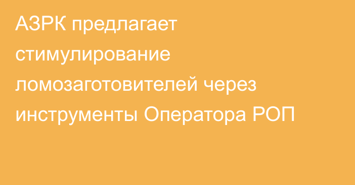 АЗРК предлагает стимулирование ломозаготовителей через инструменты Оператора РОП