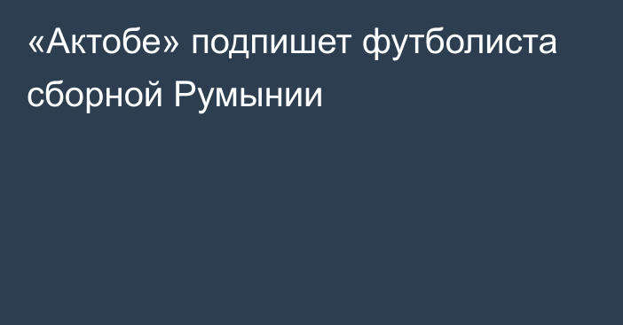 «Актобе» подпишет футболиста сборной Румынии