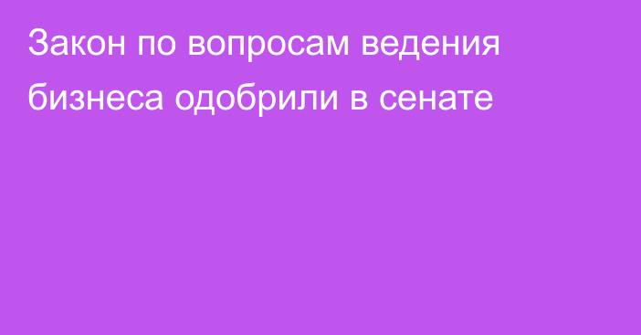 Закон по вопросам ведения бизнеса одобрили в сенате