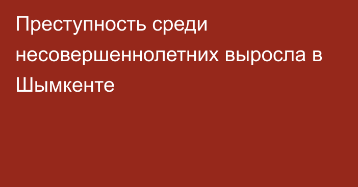 Преступность среди несовершеннолетних выросла в Шымкенте