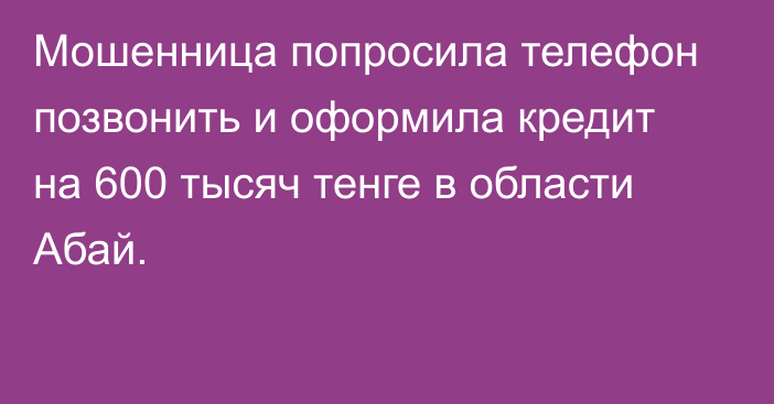 Мошенница попросила телефон позвонить и оформила кредит на 600 тысяч тенге в области Абай.