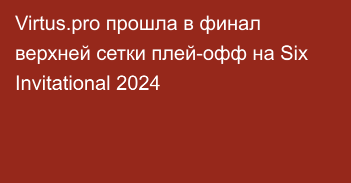 Virtus.pro прошла в финал верхней сетки плей-офф на Six Invitational 2024