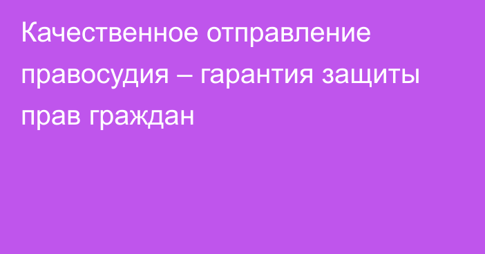 Качественное отправление правосудия – гарантия защиты прав граждан