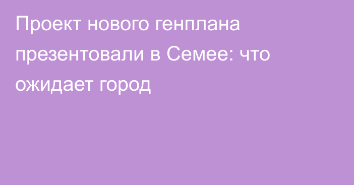 Проект нового генплана презентовали в Семее: что ожидает город