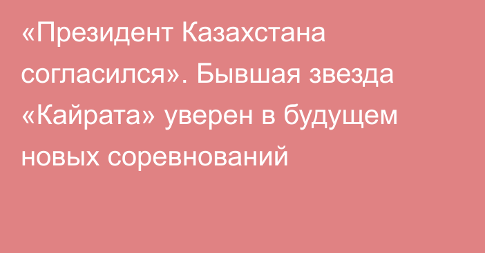 «Президент Казахстана согласился». Бывшая звезда «Кайрата» уверен в будущем новых соревнований