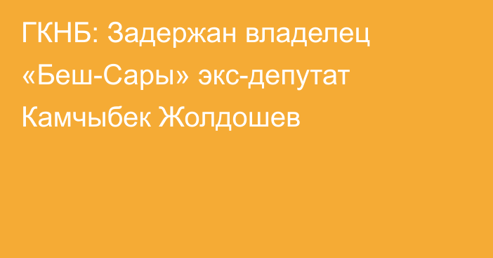 ГКНБ: Задержан владелец «Беш-Сары» экс-депутат Камчыбек Жолдошев