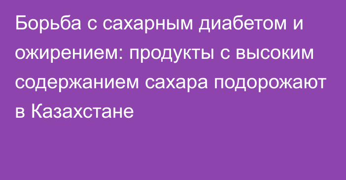 Борьба с сахарным диабетом и ожирением: продукты с высоким содержанием сахара подорожают в Казахстане