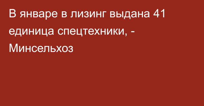 В январе в лизинг выдана 41 единица спецтехники, - Минсельхоз