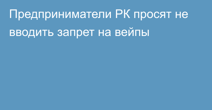 Предприниматели РК просят не вводить запрет на вейпы