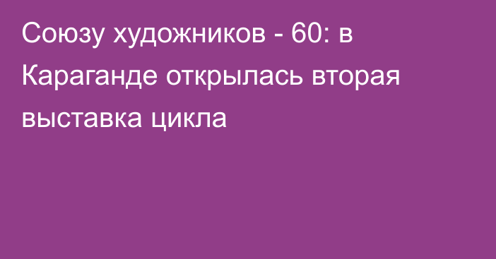 Союзу художников - 60: в Караганде открылась вторая выставка цикла