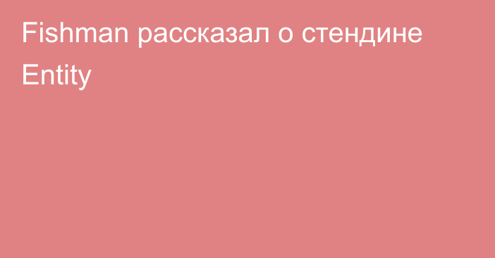 Fishman рассказал о стендине Entity