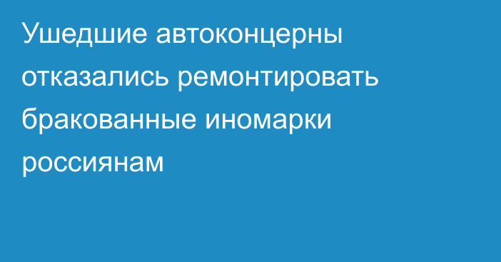 Ушедшие автоконцерны отказались ремонтировать бракованные иномарки россиянам