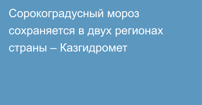 Сорокоградусный мороз сохраняется в двух регионах страны – Казгидромет