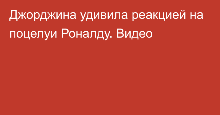 Джорджина удивила реакцией на поцелуи Роналду. Видео