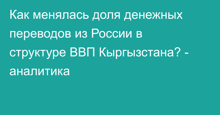 Как менялась доля денежных переводов из России в структуре ВВП Кыргызстана? - аналитика