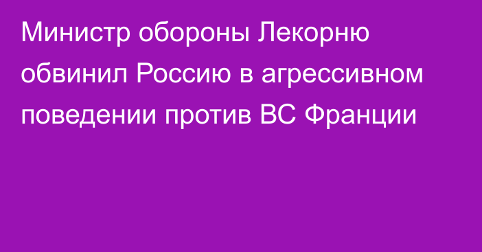 Министр обороны Лекорню обвинил Россию в агрессивном поведении против ВС Франции