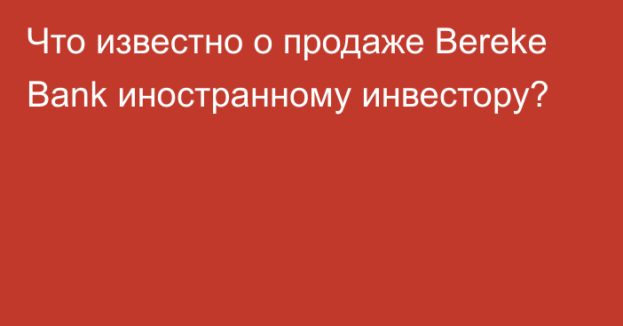 Что известно о продаже Bereke Bank иностранному инвестору?