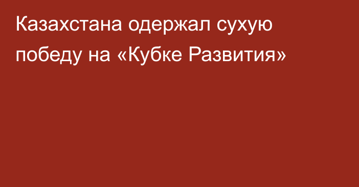 Казахстана одержал сухую победу на «Кубке Развития»