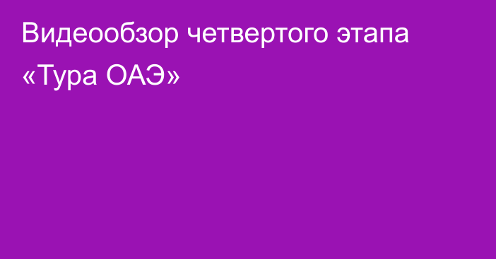 Видеообзор четвертого этапа «Тура ОАЭ»