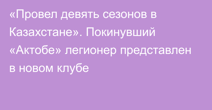 «Провел девять сезонов в Казахстане». Покинувший «Актобе» легионер представлен в новом клубе