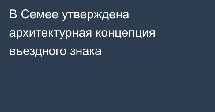 В Семее утверждена архитектурная концепция въездного знака