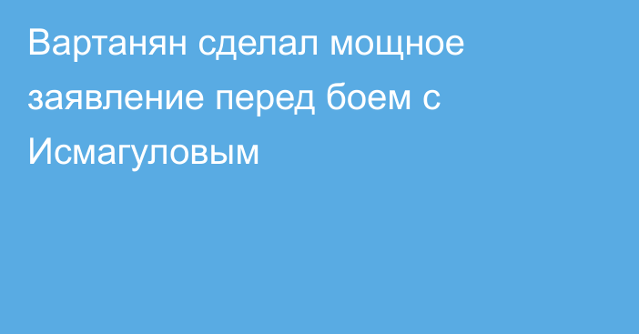 Вартанян сделал мощное заявление перед боем с Исмагуловым