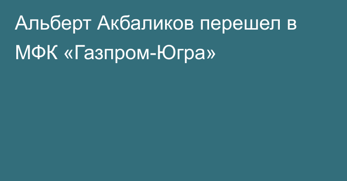 Альберт Акбаликов перешел в МФК «Газпром-Югра»