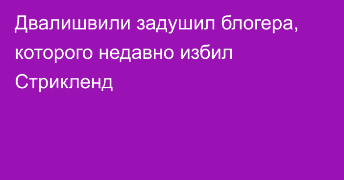 Двалишвили задушил блогера, которого недавно избил Стрикленд