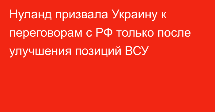 Нуланд призвала Украину к переговорам с РФ только после улучшения позиций ВСУ