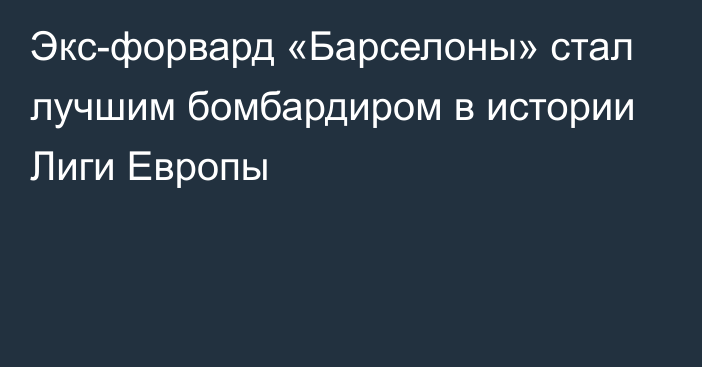 Экс-форвард «Барселоны» стал лучшим бомбардиром в истории Лиги Европы