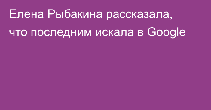 Елена Рыбакина рассказала, что последним искала в Google