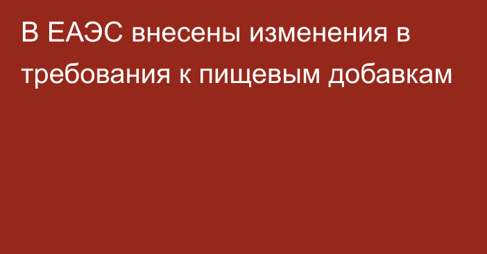 В ЕАЭС внесены изменения в требования к пищевым добавкам