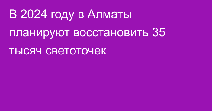 В 2024 году в Алматы планируют восстановить 35 тысяч светоточек