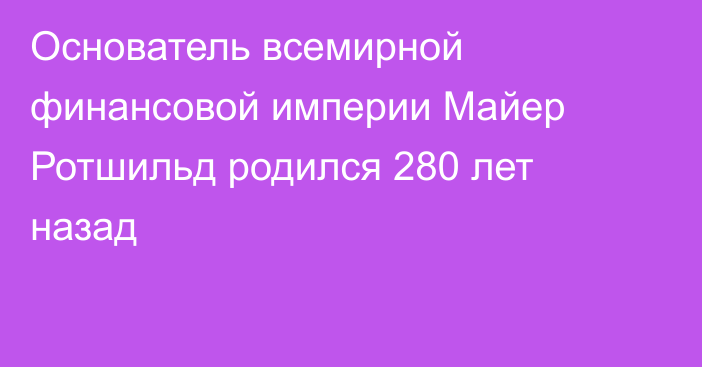 Основатель всемирной финансовой империи Майер Ротшильд родился 280 лет назад