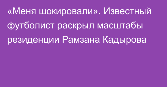 «Меня шокировали». Известный футболист раскрыл масштабы резиденции Рамзана Кадырова