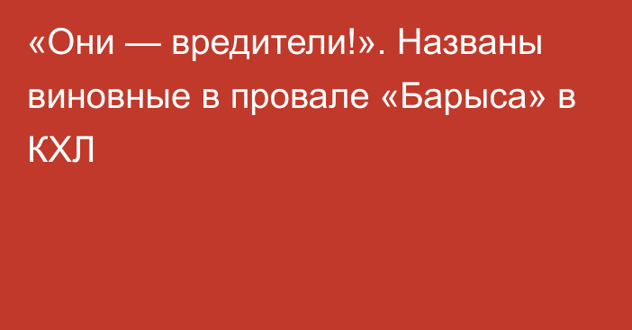 «Они — вредители!». Названы виновные в провале «Барыса» в КХЛ