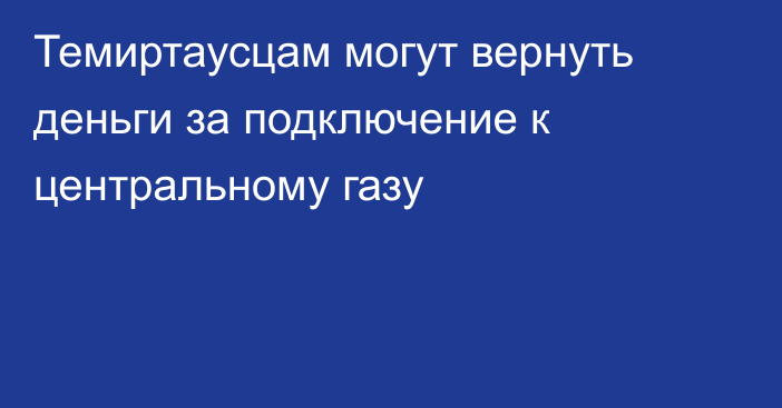 Темиртаусцам могут вернуть деньги за подключение к центральному газу