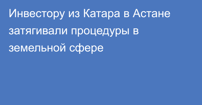 Инвестору из Катара в Астане затягивали процедуры в земельной сфере