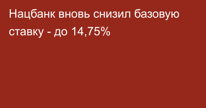 Нацбанк вновь снизил базовую ставку - до 14,75%