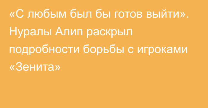 «С любым был бы готов выйти». Нуралы Алип раскрыл подробности борьбы с игроками «Зенита»