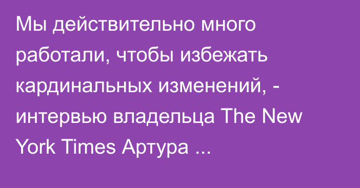 Мы действительно много работали, чтобы избежать кардинальных изменений, - интервью владельца The New York Times Артура Сульцбергера