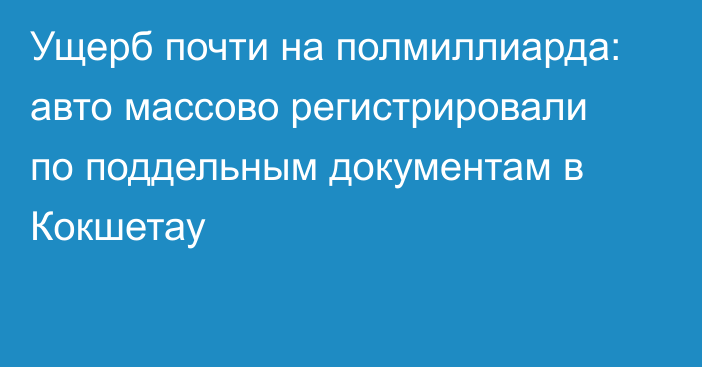 Ущерб почти на полмиллиарда: авто массово регистрировали по поддельным документам в Кокшетау