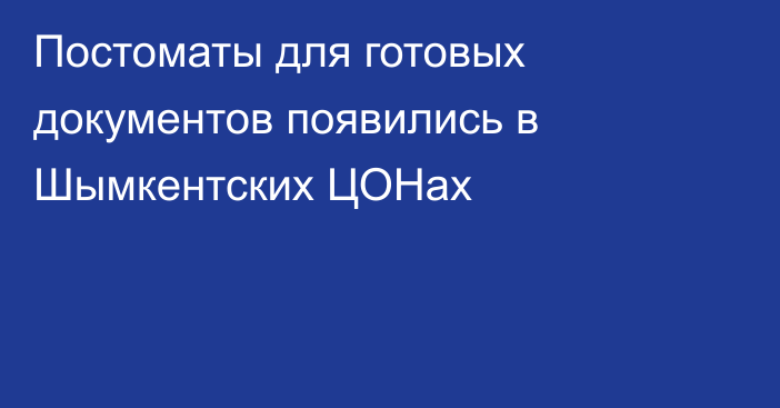 Постоматы для готовых документов появились в Шымкентских ЦОНах